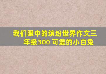 我们眼中的缤纷世界作文三年级300 可爱的小白兔